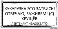 Кукурузка это за*бись! Отвечаю, заживем! (с) Хрущёв Лейтенант Неадекват©