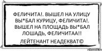 феличита!. вышел на улицу вы*бал курицу, феличита!. вышел на площадь вы*бал лошадь, феличитаа!! Лейтенант Неадекват©