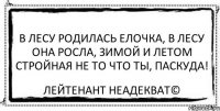 В лесу родилась елочка, В лесу она росла, Зимой и летом стройная Не то что ты, паскуда! Лейтенант Неадекват©