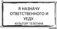 Я назначу ответственного и уеду. КУЛЬТОРГ ТЕЛЕГИНА