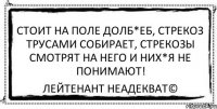 Стоит на поле долб*еб, Стрекоз трусами собирает, Стрекозы смотрят на него И них*я не понимают! Лейтенант Неадекват©