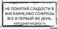 Не покупай сладости в магазине,ибо сожрешь все в первый же день. Народная мудрость