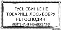 Гусь свинье не товарищ, лось бобру не господин! Лейтенант Неадекват©