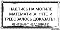 Надпись на могиле математика: «Что и требовалось доказать». Лейтенант Неадекват©