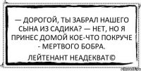 — Дорогой, ты забрал нашего сына из садика? — Нет, но я принес домой кое-что покруче - мертвого бобра. Лейтенант Неадекват©