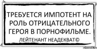 Требуется импотент на роль отрицательного героя в порнофильме. Лейтенант Неадекват©