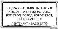 Поздравляю, Идиоты! Нас уже Пятьсот!!! А так-же нот, скот, рот, урод, пород, ворот, крот, прёт, самолет!! Лейтенант Неадекват©