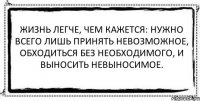 Жизнь легче, чем кажется: нужно всего лишь принять невозможное, обходиться без необходимого, и выносить невыносимое. 