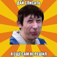 Дай списать Я ещё сам не решил