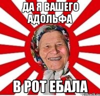 да я вашего Адольфа в рот ебала