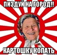 Пиздуй на город!! Картошку копать