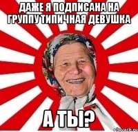 Даже я подписана на группу типичная девушка А ты?