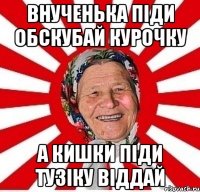 Внученька піди обскубай курочку а кишки піди тузіку віддай