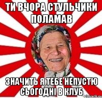 ти вчора стульчики поламав значить я тебе непустю сьогодні в клуб