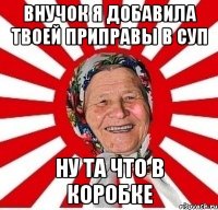 внучок я добавила твоей приправы в суп ну та что в коробке