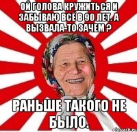 Ой голова кружиться и забываю всё в 90 лет. А вызвала-то зачем ? Раньше такого не было.