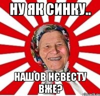 ну як синку.. нашов нєвесту вже?