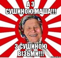 А з сушиною,Маша!!! З сушиною візьми!!!