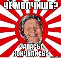 чё молчишь? запасы кончились?