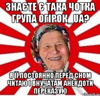 Знаєте є така чотка група Огiрок_ua? Я її постоянно перед сном читаю і внучатам анекдоти переказую