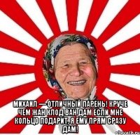  Михаил — отличный парень! Круче чем Жан Клод Ван Дам Если мне кольцо подарит, Я ему прям сразу дам!