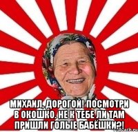  Михаил, дорогой! Посмотри в окошко. Не к тебе ли там пришли Голые бабёшки?!