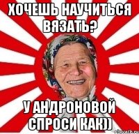 хочешь научиться вязать? у Андроновой спроси как))