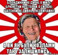 Блондинки не дурні, а милі; брюнетки не стерви, а сильні; шатенки не дивні, а незвичайні! А ви як були козлами так і залишились..