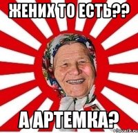 ЖЕНИХ ТО ЕСТЬ?? А АРТЕМКА?