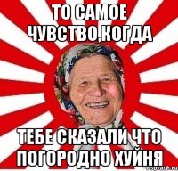 То самое чувство,когда тебе сказали что Погородно хуйня