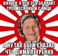 Внучек, а что это за рахит трёхмесячный с яйца а ну так бы и сказал что Дима петренко