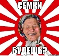 СЕМКИ БУДЕШЬ?