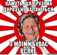 Кажуть, що друзі на дорозі не валяються. З моїми буває всяке.