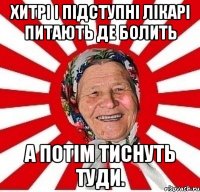 Хитрі і підступні лікарі питають де болить а потім тиснуть туди.