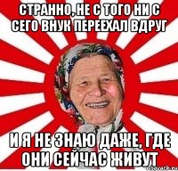 Странно, не с того ни с сего внук переехал вдруг и я не знаю даже, где они сейчас живут