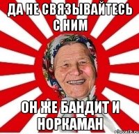 да не связывайтесь с ним он же бандит и норкаман