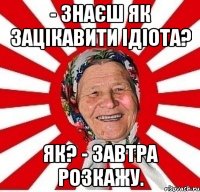 - Знаєш як зацікавити ідіота? Як? - Завтра розкажу.