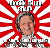 -Любий, ти що, впав? -Ні ,блять,коліна свербіли а я їх об асфальт чухав.