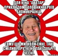 ДЛЯ КІНА "АВАТАР" ПРИКЛАДОМ ГОЛОВНИХ ГЕРОЇВ БУЛИ УКРАЇНЦІ, ТОМУ ЩО МИ, КОЛИ СИНІ, ТАКІ СМІЛИВІ,ПРУТКІ НО ТАКІ ДОБРІ І ЧЕСНІ.