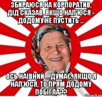 Збираюся на корпоратив, Дід сказав, якщо нап'юся - додому не пустить ... Ось наївний ... думає, якщо я нап'юся, то прям додому побігла??