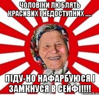 Чоловіки люблять красивих і недоступних ..... піду-но нафарбуюся і замкнуся в сейфі!!!!