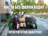 настя без шапки ходит проститутка наверное