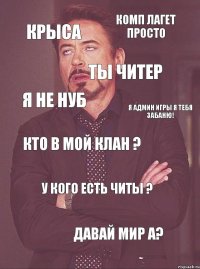 крыса ты читер комп лагет просто я не нуб кто в мой клан ?  у кого есть читы ?  давай мир а? я админ игры я тебя забаню!