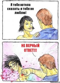 Я тебе хотела сказать: я тебя не люблю! Не верный ответ!!!