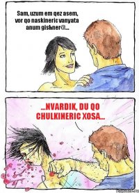 Sam, uzum em qez asem, vor qo naskineric vanyata anum gishner@... ...Nvardik, du qo chulkineric xosa...