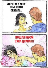 ДОРОГАЯ Я ХОЧУ ТЕБЕ ЧТОТО СКАЗАТЬ... ПОШЛА НАХУЙ СУКА ДРАНАЯ!!