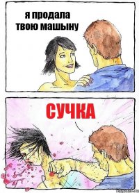 я продала твою машыну сучка