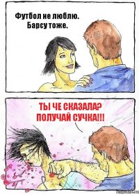 Футбол не люблю. Барсу тоже. Ты че сказала? Получай сучка!!!