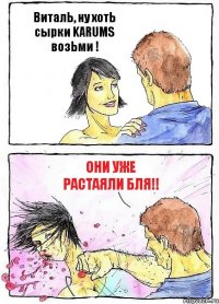 ВиталЬ, ну хотЬ сырки KARUMS возЬми ! Они уже растаяли бля!!