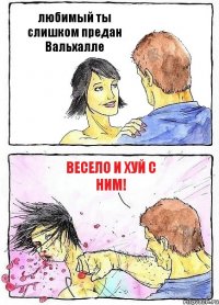 любимый ты слишком предан Вальхалле Весело и хуй с ним!